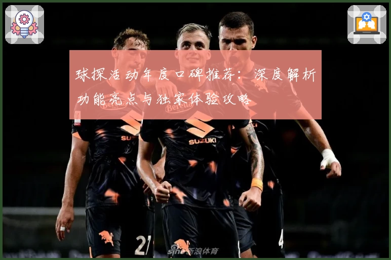 球探活动年度口碑推荐:深度解析功能亮点与独家体验攻略