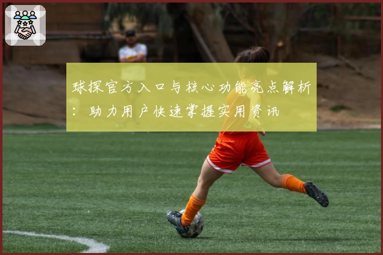 球探官方入口与核心功能亮点解析：助力用户快速掌握实用资讯