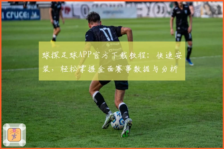 球探足球APP官方下载教程：快速安装，轻松掌握全面赛事数据与分析