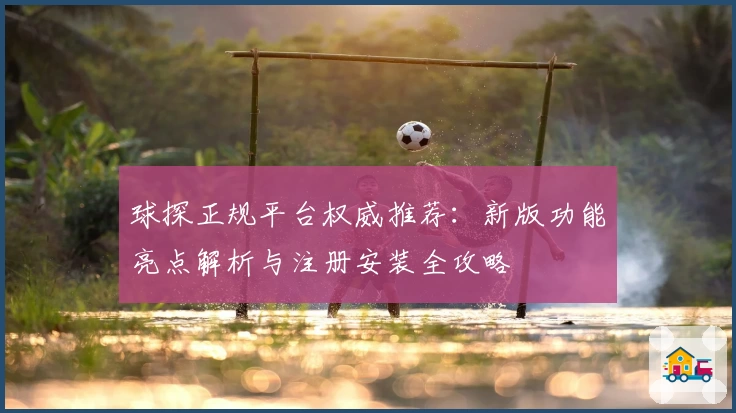 球探正规平台权威推荐：新版功能亮点解析与注册安装全攻略