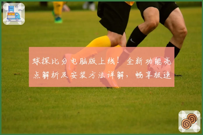 球探比分电脑版上线！全新功能亮点解析及安装方法详解，畅享极速比分体验