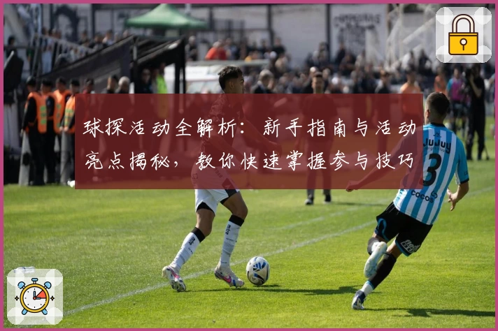 球探活动全解析：新手指南与活动亮点揭秘，教你快速掌握参与技巧
