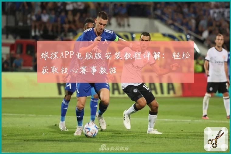 球探APP电脑版安装教程详解：轻松获取核心赛事数据