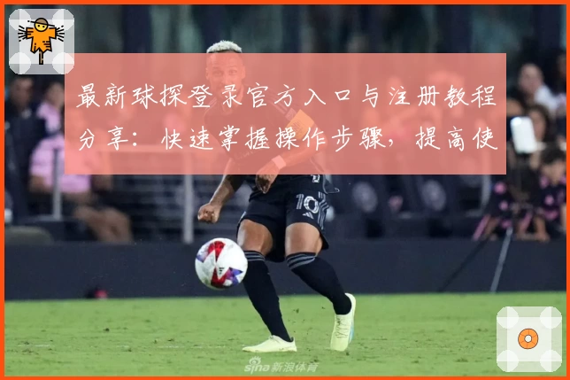 最新球探登录官方入口与注册教程分享：快速掌握操作步骤，提高使用体验
