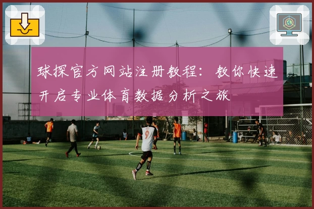 球探官方网站注册教程：教你快速开启专业体育数据分析之旅