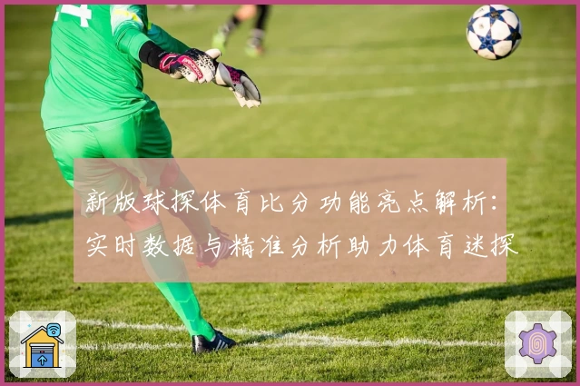 新版球探体育比分功能亮点解析：实时数据与精准分析助力体育迷探索比赛魅力