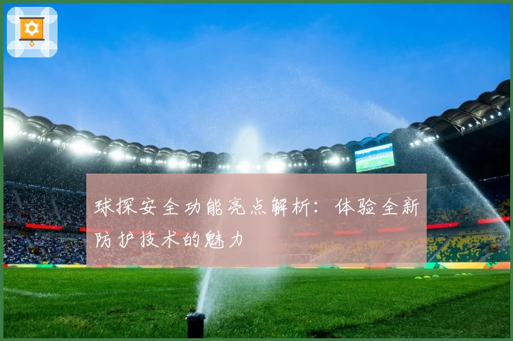 球探安全功能亮点解析：体验全新防护技术的魅力