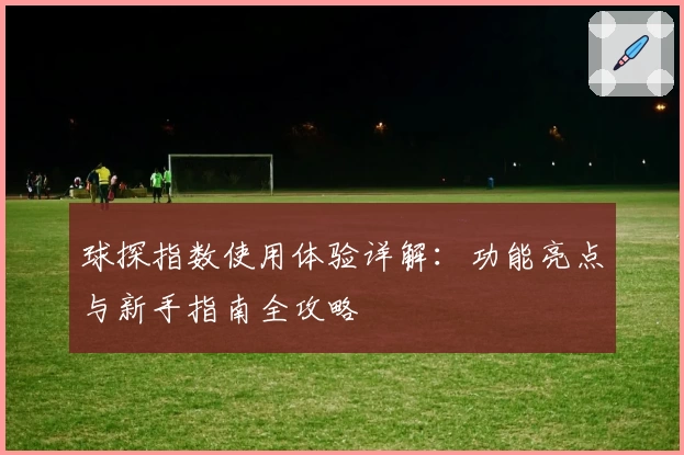 球探指数使用体验详解：功能亮点与新手指南全攻略
