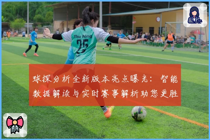 球探分析全新版本亮点曝光：智能数据解读与实时赛事解析助您更胜一筹