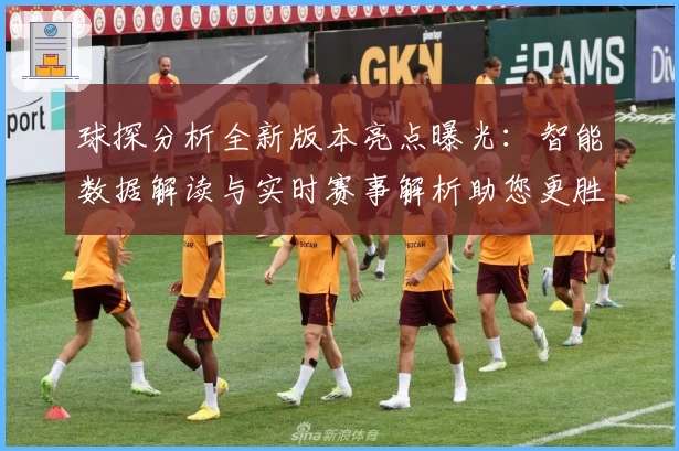 球探分析全新版本亮点曝光：智能数据解读与实时赛事解析助您更胜一筹