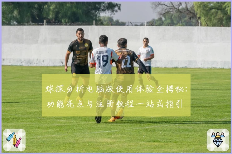 球探分析电脑版使用体验全揭秘：功能亮点与注册教程一站式指引