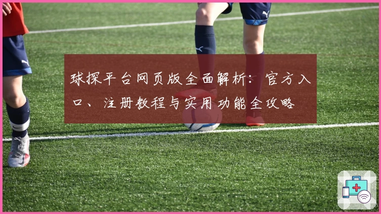 球探平台网页版全面解析：官方入口、注册教程与实用功能全攻略