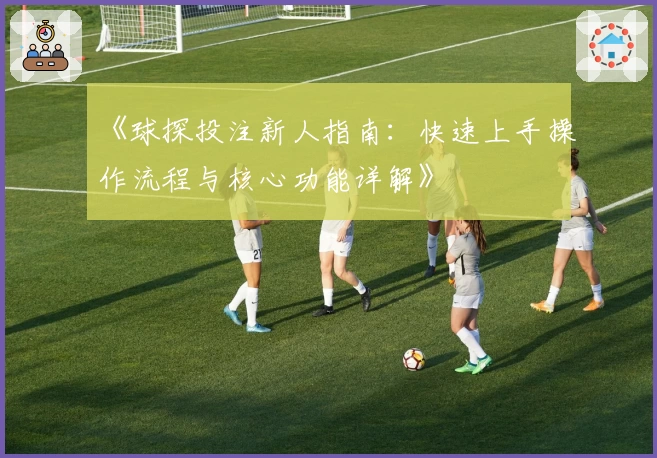 《球探投注新人指南：快速上手操作流程与核心功能详解》
