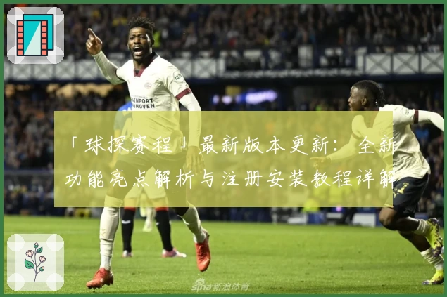「球探赛程」最新版本更新：全新功能亮点解析与注册安装教程详解