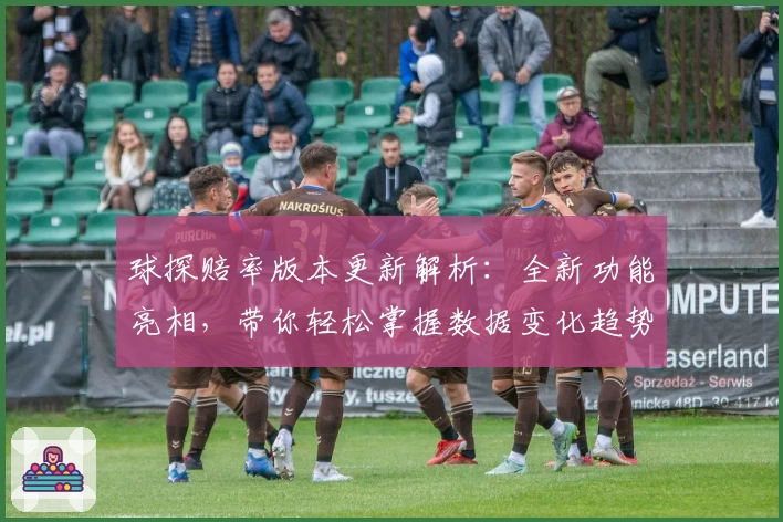 球探赔率版本更新解析：全新功能亮相，带你轻松掌握数据变化趋势
