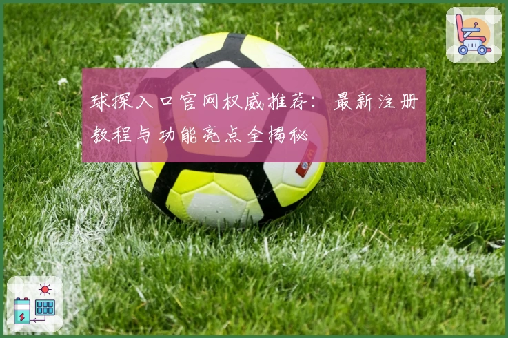 球探入口官网权威推荐:最新注册教程与功能亮点全揭秘