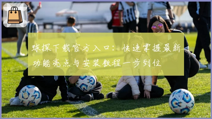 球探下载官方入口：快速掌握最新功能亮点与安装教程一步到位
