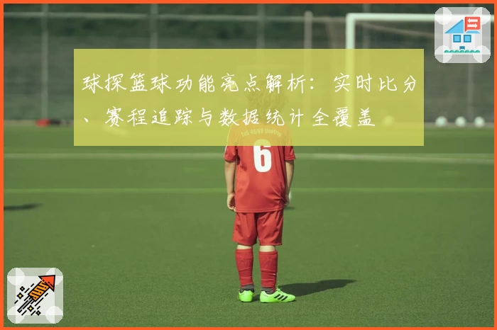 球探篮球功能亮点解析：实时比分、赛程追踪与数据统计全覆盖