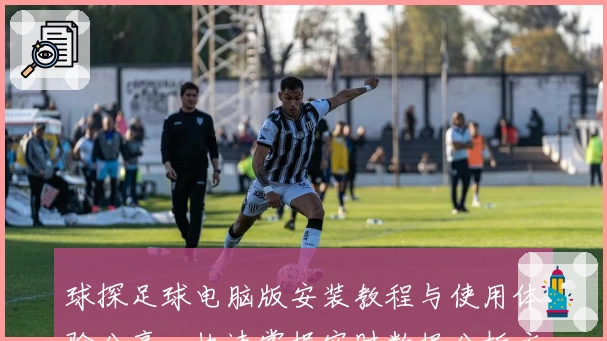 球探足球电脑版安装教程与使用体验分享，快速掌握实时数据分析方法与技巧