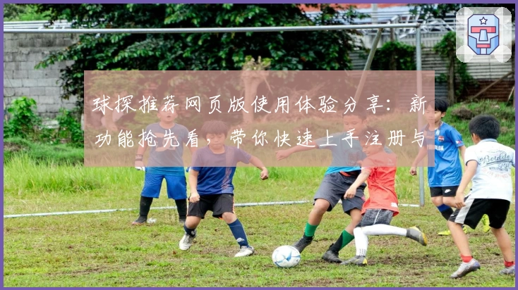 球探推荐网页版使用体验分享：新功能抢先看，带你快速上手注册与安装教程