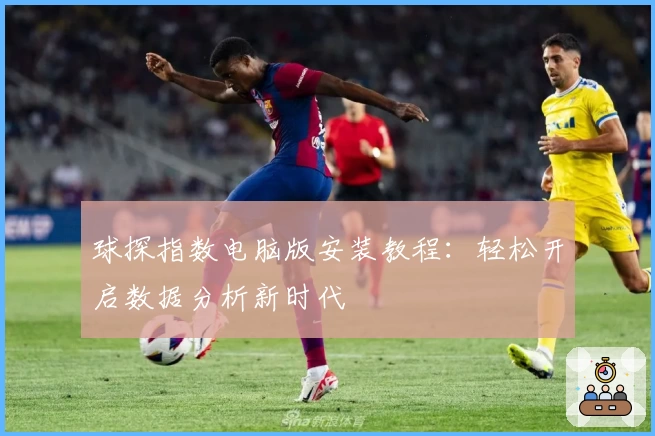 球探指数电脑版安装教程：轻松开启数据分析新时代