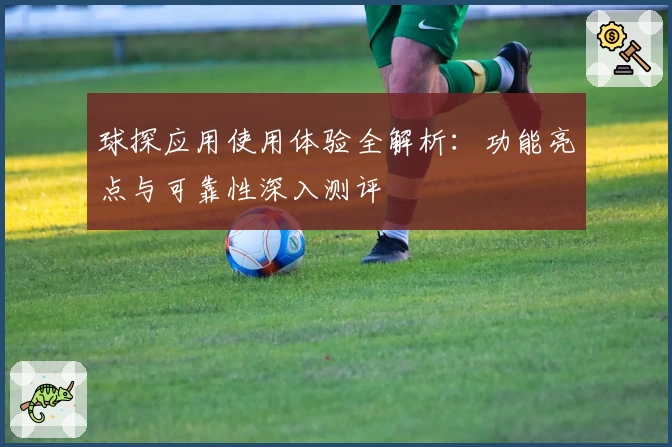 球探应用使用体验全解析：功能亮点与可靠性深入测评