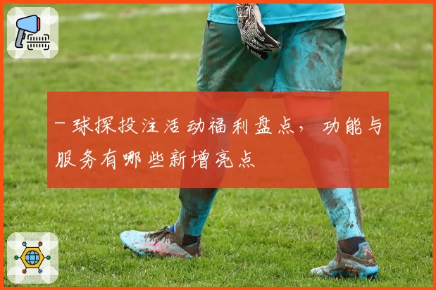 - 球探投注活动福利盘点，功能与服务有哪些新增亮点
