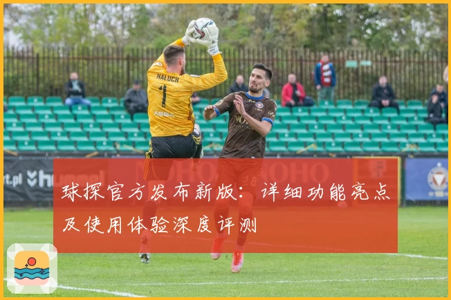 球探官方发布新版：详细功能亮点及使用体验深度评测