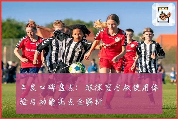 年度口碑盘点：球探官方版使用体验与功能亮点全解析