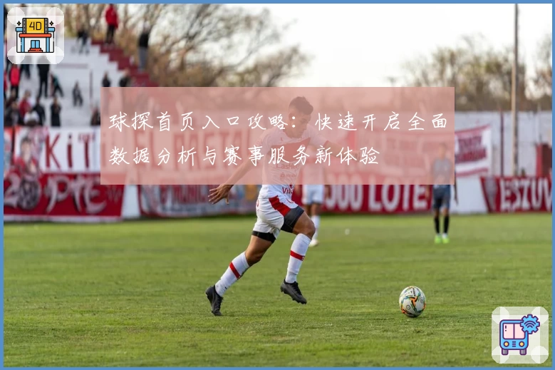 球探首页入口攻略：快速开启全面数据分析与赛事服务新体验