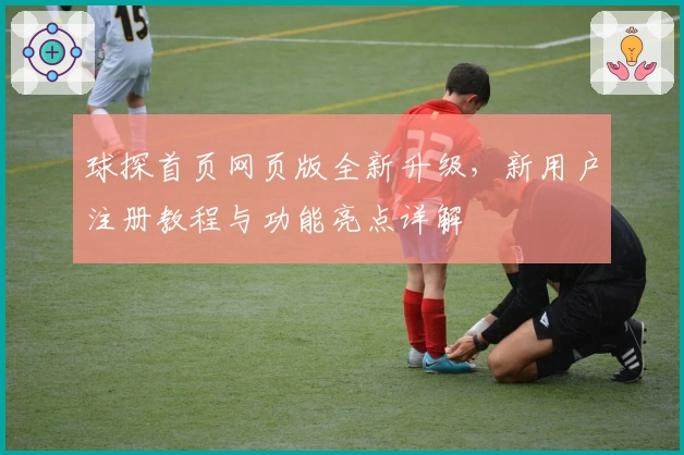 球探首页网页版全新升级，新用户注册教程与功能亮点详解