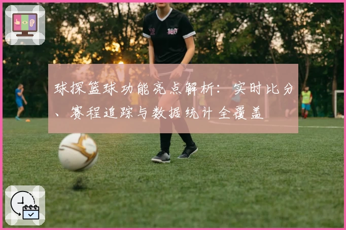 球探篮球功能亮点解析：实时比分、赛程追踪与数据统计全覆盖