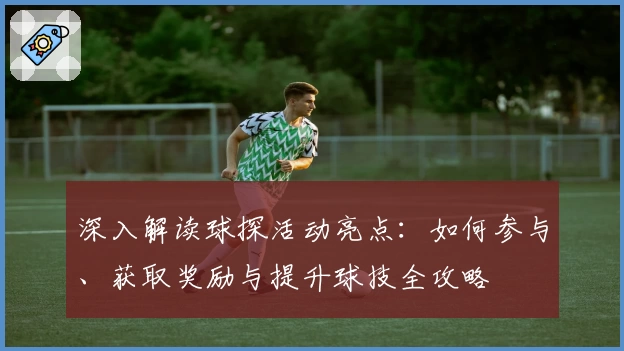 深入解读球探活动亮点：如何参与、获取奖励与提升球技全攻略