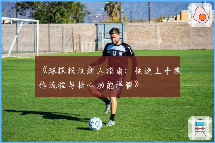 《球探投注新人指南：快速上手操作流程与核心功能详解》