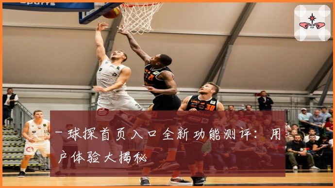 - 球探首页入口全新功能测评：用户体验大揭秘
