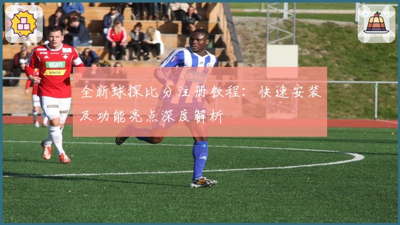全新球探比分注册教程:快速安装及功能亮点深度解析