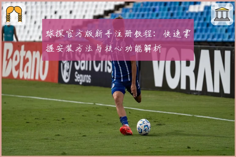 球探官方版新手注册教程：快速掌握安装方法与核心功能解析