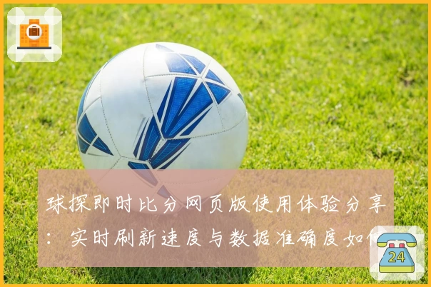 球探即时比分网页版使用体验分享：实时刷新速度与数据准确度如何提升比赛观感？