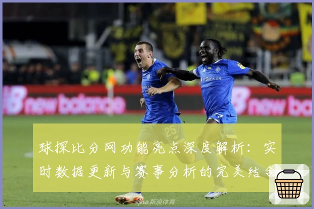 球探比分网功能亮点深度解析：实时数据更新与赛事分析的完美结合