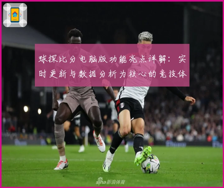球探比分电脑版功能亮点详解：实时更新与数据分析为核心的竞技体验