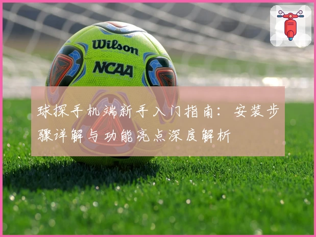 球探手机端新手入门指南：安装步骤详解与功能亮点深度解析