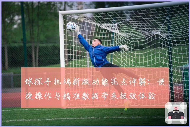 球探手机端新版功能亮点详解：便捷操作与精准数据带来极致体验
