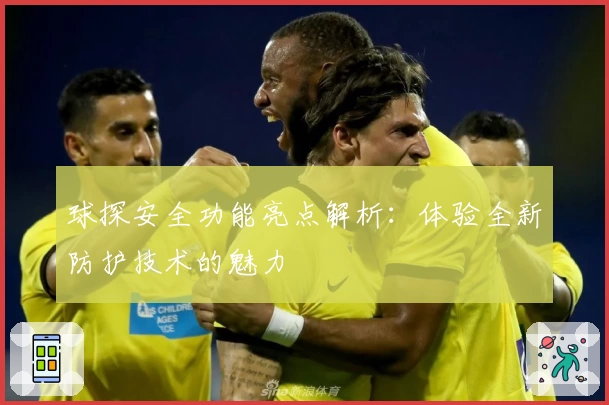 球探安全功能亮点解析：体验全新防护技术的魅力