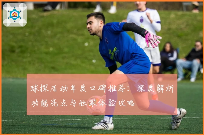 球探活动年度口碑推荐：深度解析功能亮点与独家体验攻略