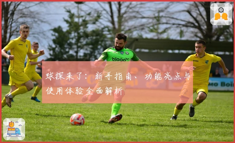 球探来了：新手指南、功能亮点与使用体验全面解析