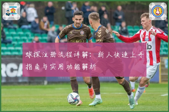 球探注册流程详解：新人快速上手指南与实用功能解析