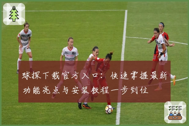 球探下载官方入口：快速掌握最新功能亮点与安装教程一步到位
