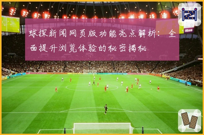 球探新闻网页版功能亮点解析：全面提升浏览体验的秘密揭秘