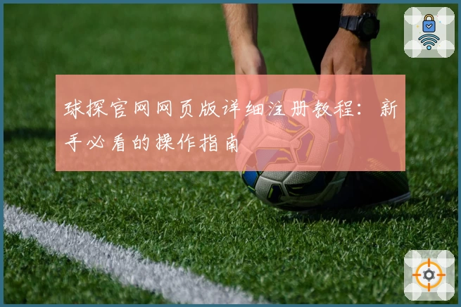 球探官网网页版详细注册教程：新手必看的操作指南