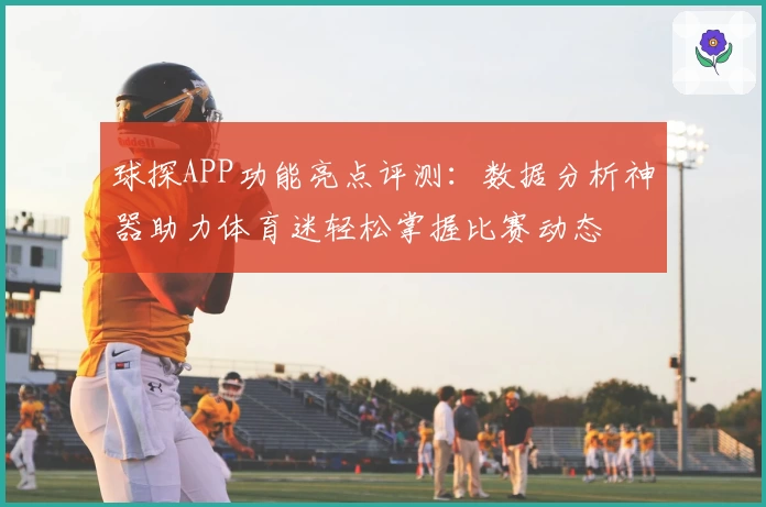 球探APP功能亮点评测：数据分析神器助力体育迷轻松掌握比赛动态